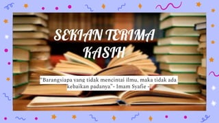 SEKIAN TERIMA
KASIH
“Barangsiapa yang tidak mencintai ilmu, maka tidak ada
kebaikan padanya”- Imam Syafie -
 