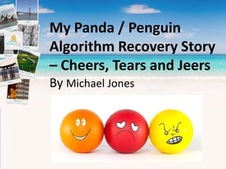 My Panda / Penguin
Algorithm Recovery Story
– Cheers, Tears and Jeers
By Michael Jones
 
