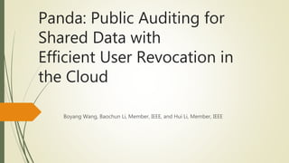 Panda: Public Auditing for 
Shared Data with 
Efficient User Revocation in 
the Cloud 
Boyang Wang, Baochun Li, Member, IEEE, and Hui Li, Member, IEEE 
 