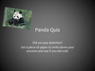 Panda Quiz

         Did you pay attention?
Get a piece of paper to write down your
    answers and see if you did well.
 