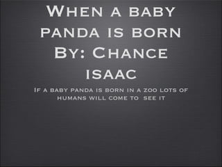 When a baby panda is born By: Chance isaac If a baby panda is born in a zoo lots of humans will come to see it