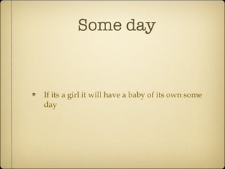 Some day If its a girl it will have a baby of its own some day