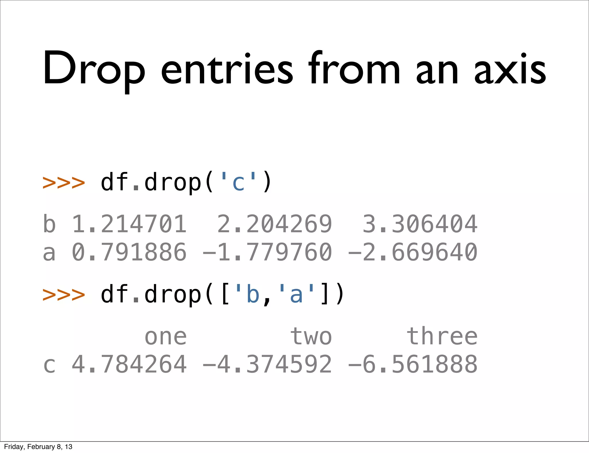 Drop entries from an axis

            >>> df.drop('c')
            b 1.214701 2.204269 3.306404
            a 0.791886 -1.779760 -2.669640
            >>> df.drop(['b,'a'])
                   one       two     three
            c 4.784264 -4.374592 -6.561888


Friday, February 8, 13
 
