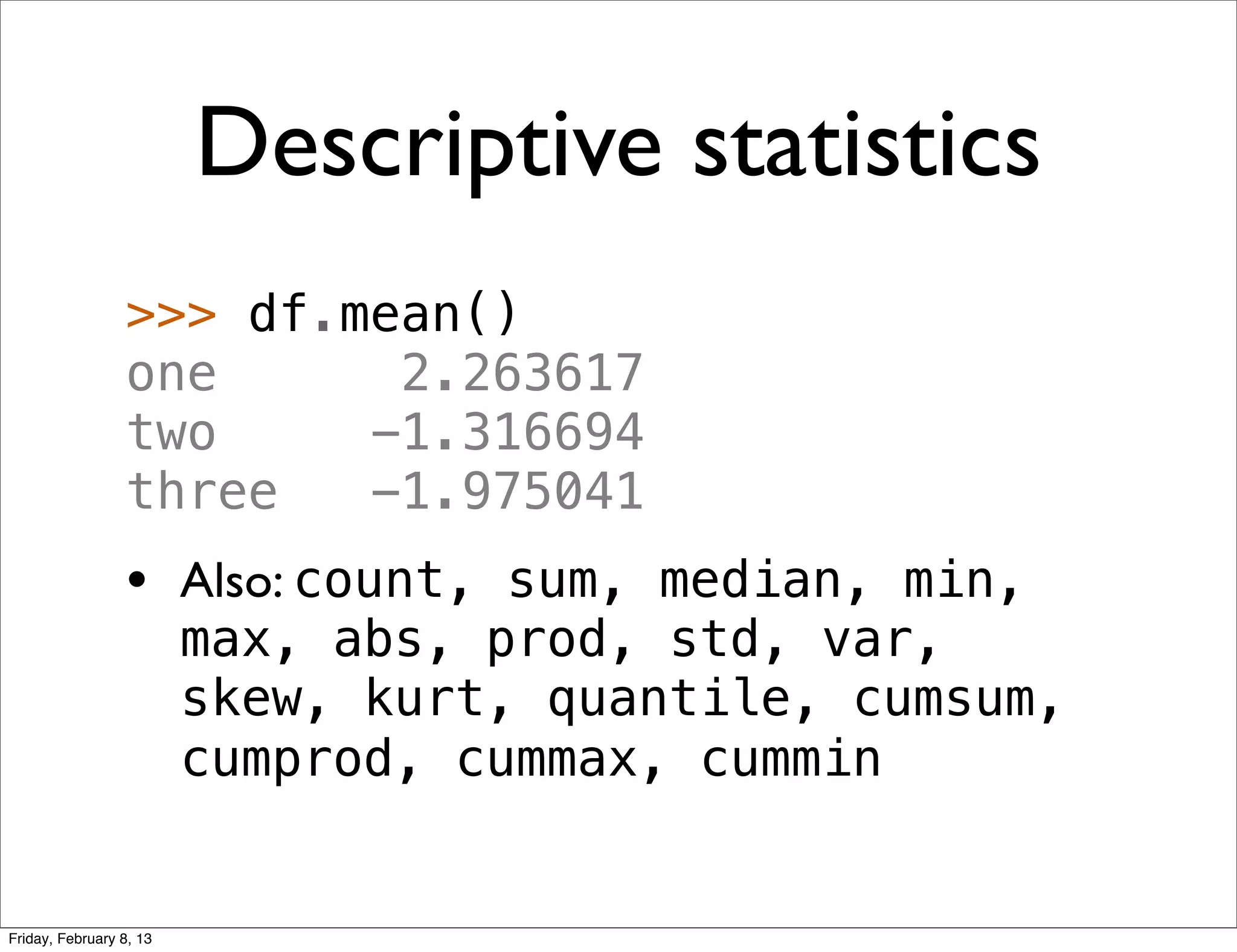 Descriptive statistics
                 >>> df.mean()
                 one      2.263617
                 two     -1.316694
                 three   -1.975041
                 • Also: count, sum, median, min,
                         max, abs, prod, std, var,
                         skew, kurt, quantile, cumsum,
                         cumprod, cummax, cummin


Friday, February 8, 13
 