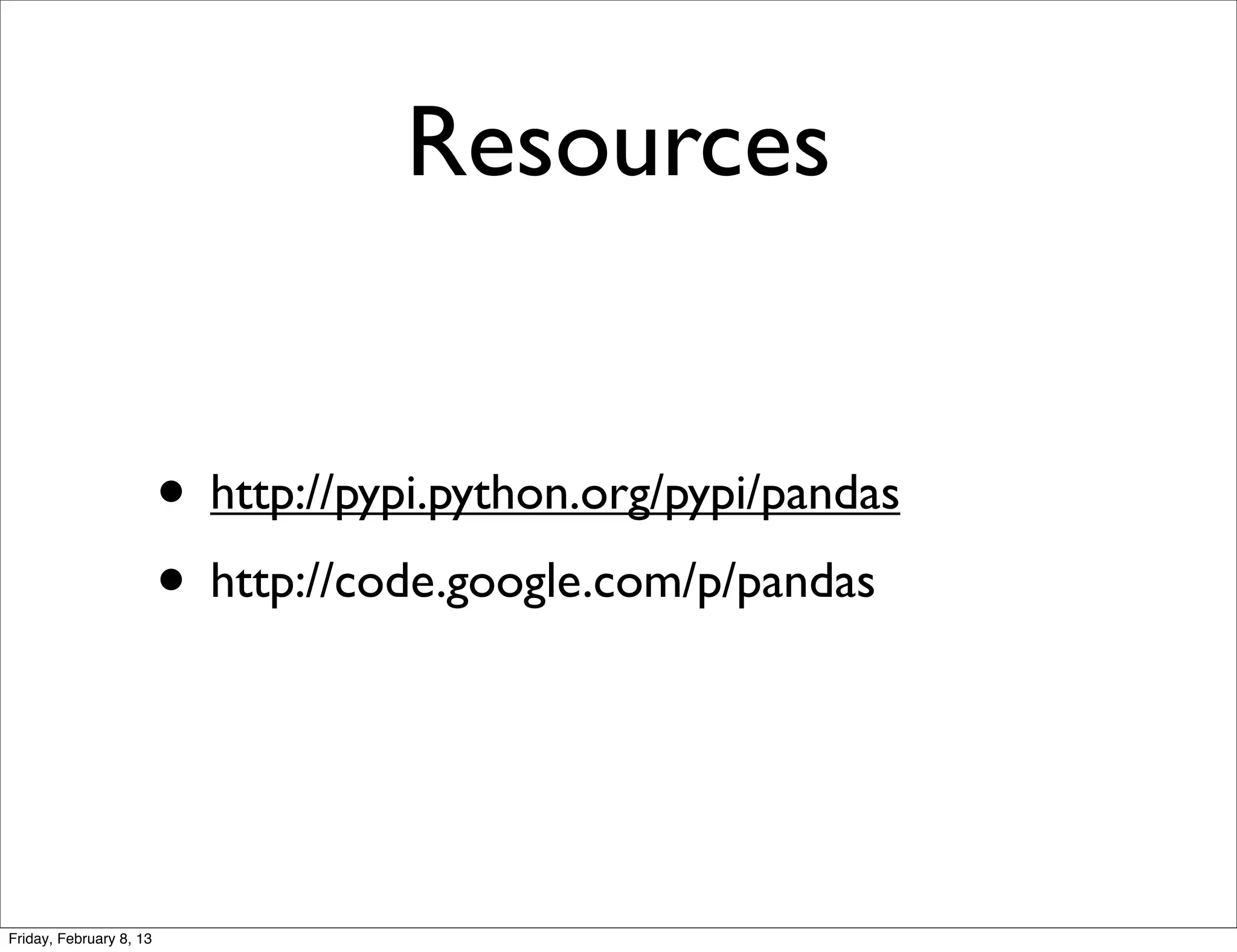 Resources


                         • http://pypi.python.org/pypi/pandas
                         • http://code.google.com/p/pandas


Friday, February 8, 13
 