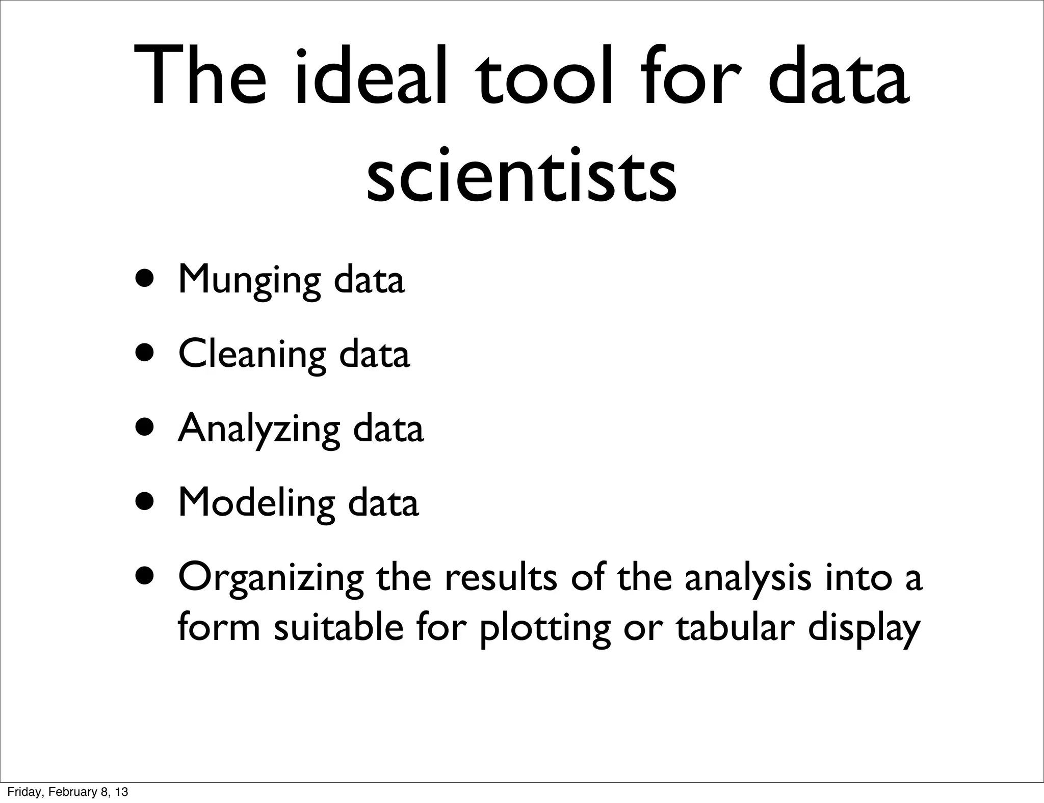 The ideal tool for data
                               scientists
                         • Munging data
                         • Cleaning data
                         • Analyzing data
                         • Modeling data
                         • Organizing the results of the analysis into a
                           form suitable for plotting or tabular display


Friday, February 8, 13
 