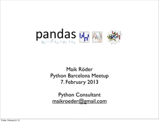Pandas

                                Maik Röder
                         Python Barcelona Meetup
                             7. February 2013

                           Python Consultant
                         maikroeder@gmail.com


Friday, February 8, 13
 