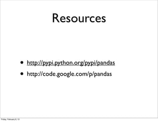 Resources


                         • http://pypi.python.org/pypi/pandas
                         • http://code.google.com/p/pandas


Friday, February 8, 13
 