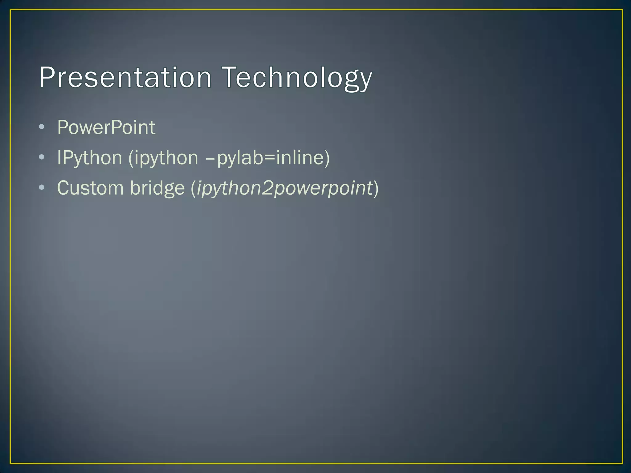 • PowerPoint
• IPython (ipython –pylab=inline)
• Custom bridge (ipython2powerpoint)
 