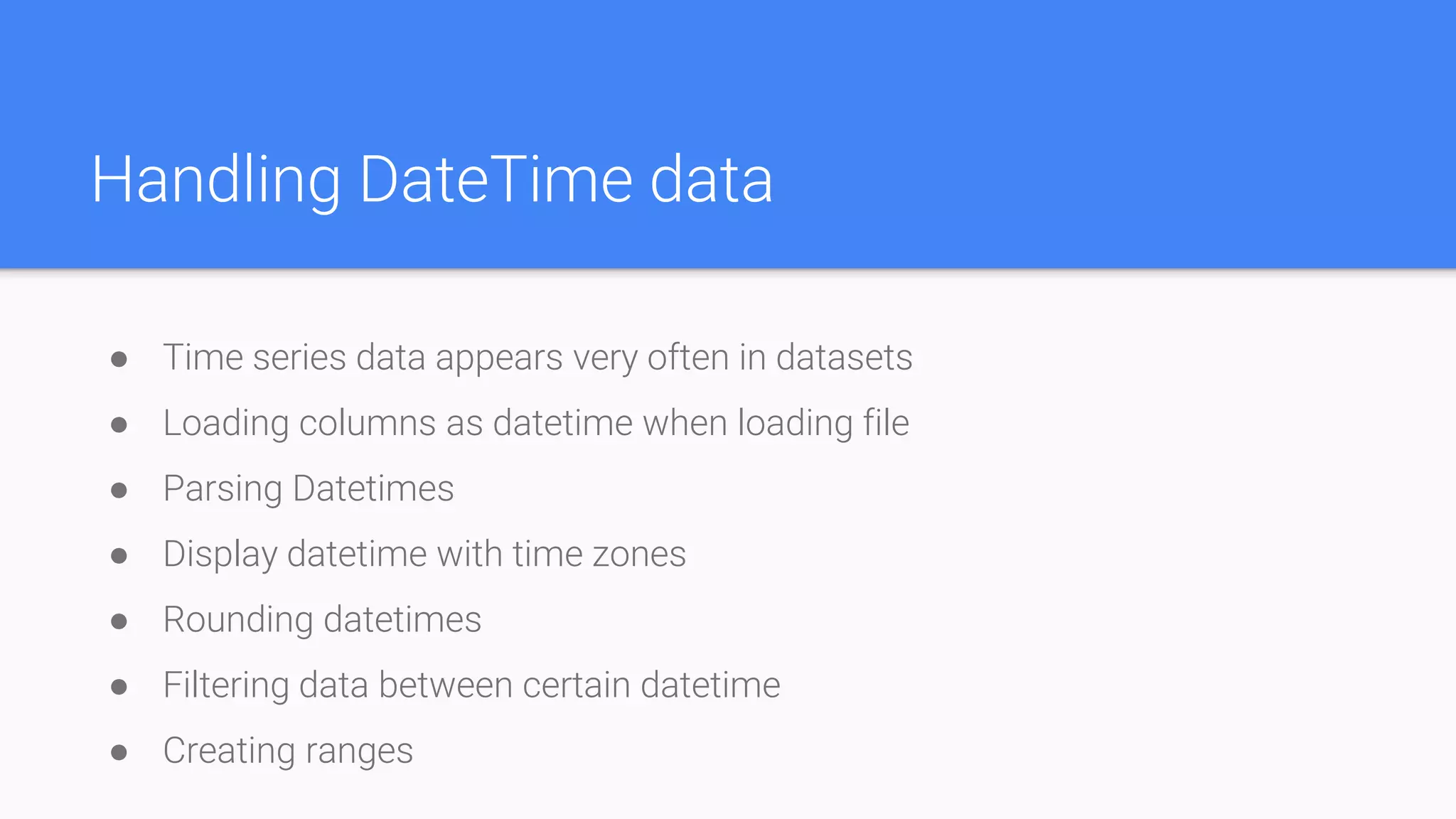 Handling DateTime data
● Time series data appears very often in datasets
● Loading columns as datetime when loading file
● Parsing Datetimes
● Display datetime with time zones
● Rounding datetimes
● Filtering data between certain datetime
● Creating ranges
 