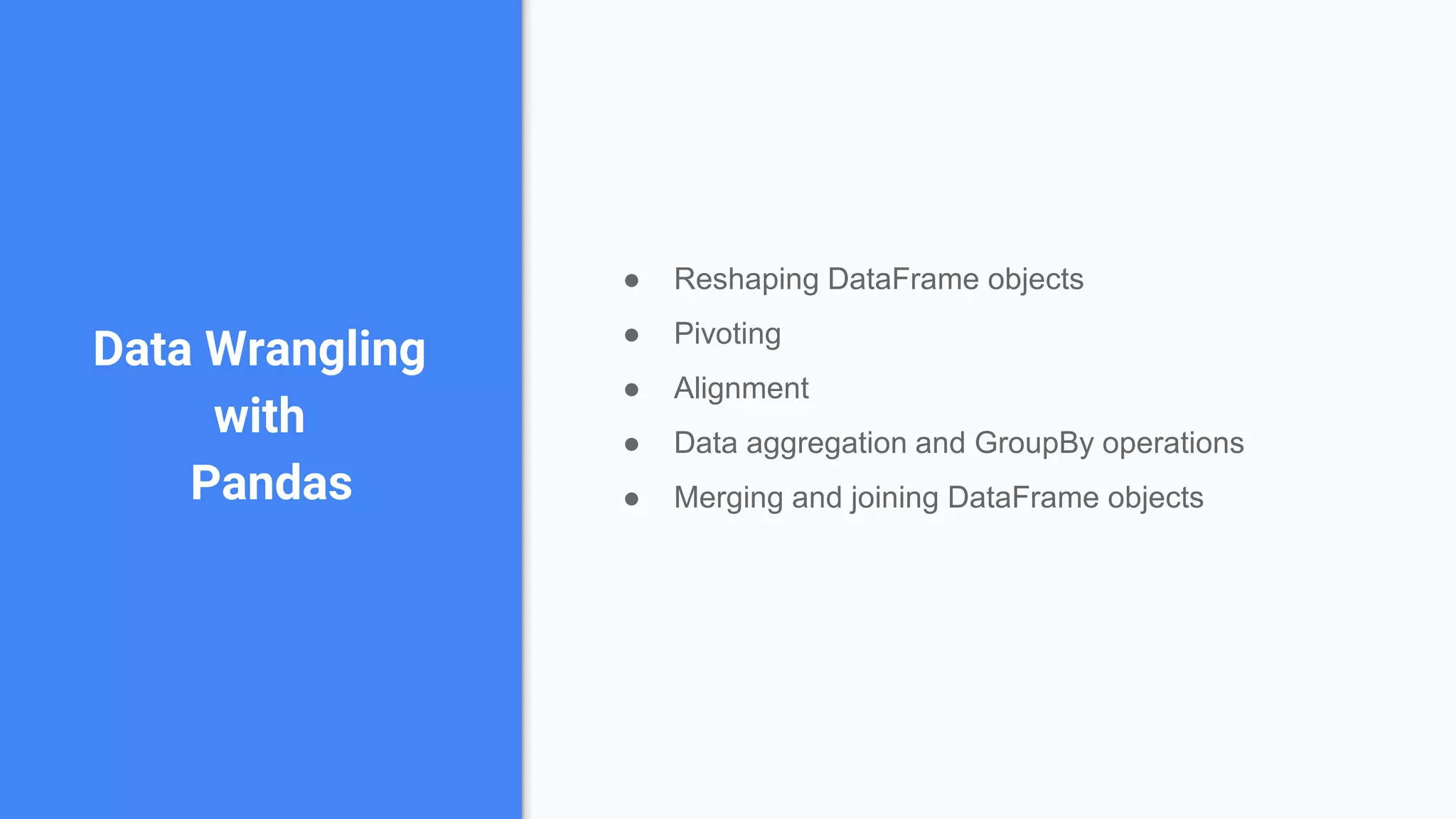 Data Wrangling
with
Pandas
● Reshaping DataFrame objects
● Pivoting
● Alignment
● Data aggregation and GroupBy operations
● Merging and joining DataFrame objects
 