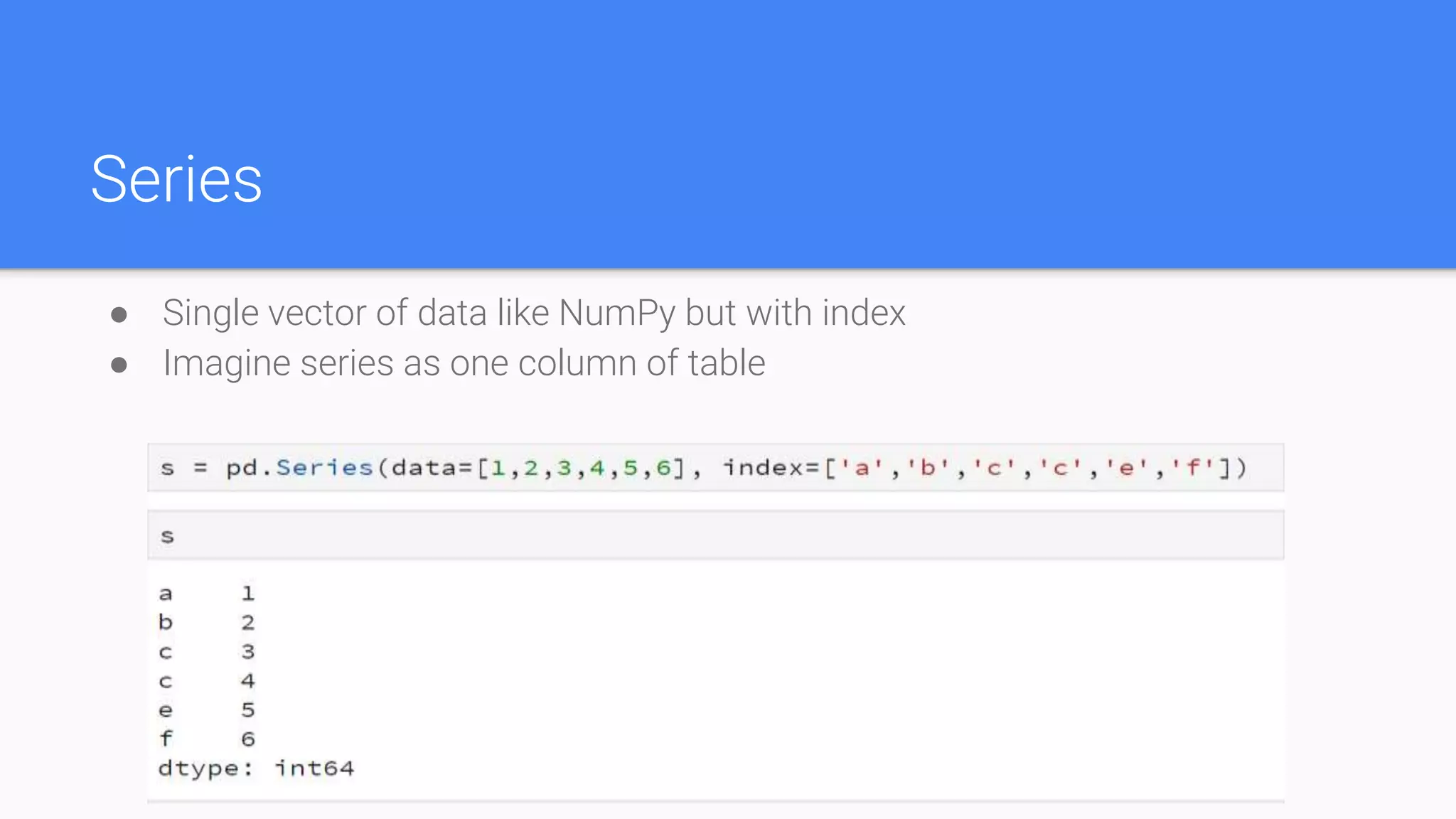 Series
● Single vector of data like NumPy but with index
● Imagine series as one column of table
 