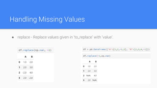 Handling Missing Values
● replace - Replace values given in ‘to_replace’ with ‘value’.
 