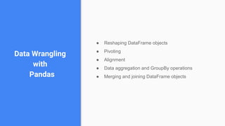 Data Wrangling
with
Pandas
● Reshaping DataFrame objects
● Pivoting
● Alignment
● Data aggregation and GroupBy operations
● Merging and joining DataFrame objects
 