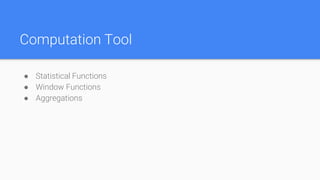 Computation Tool
● Statistical Functions
● Window Functions
● Aggregations
 