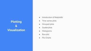 Plotting
&
Visualization
● Introduction of Matplotlib
● Time series plots
● Grouped plots
● Scatterplots
● Histograms
● Box-plot
● Pie Charts
 