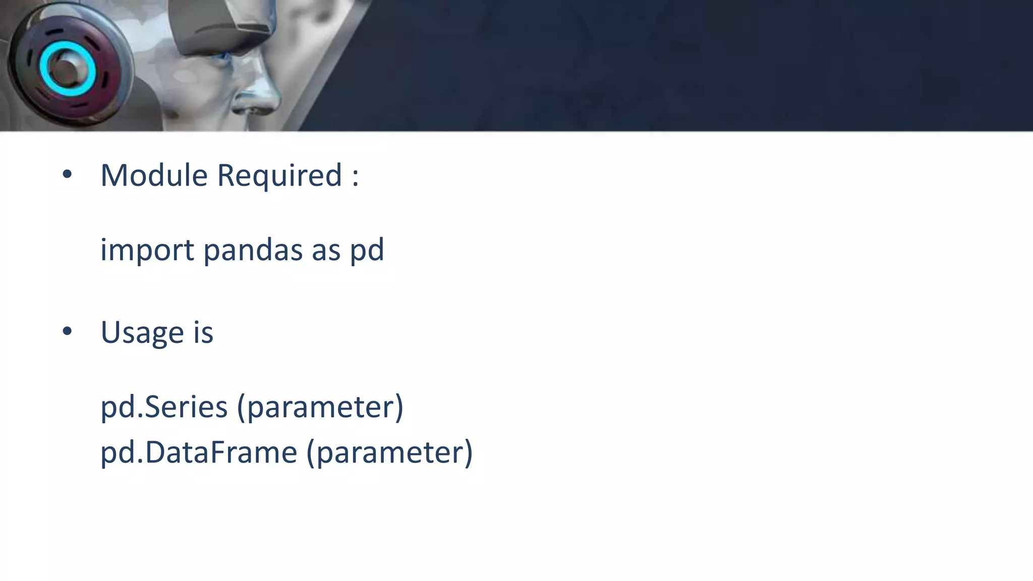 • Module Required :
import pandas as pd
• Usage is
pd.Series (parameter)
pd.DataFrame (parameter)
 