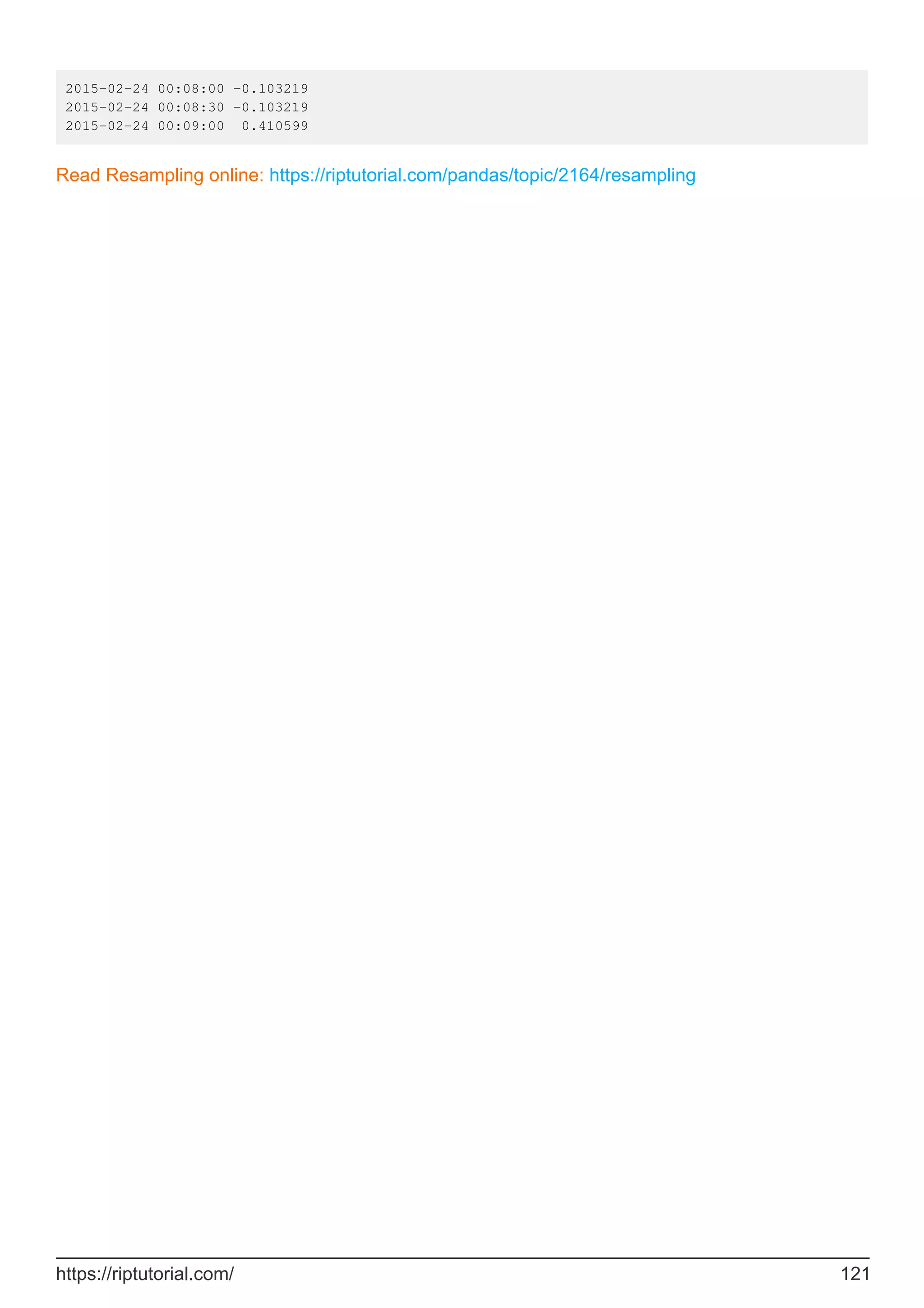 2015-02-24 00:08:00 -0.103219
2015-02-24 00:08:30 -0.103219
2015-02-24 00:09:00 0.410599
Read Resampling online: https://riptutorial.com/pandas/topic/2164/resampling
https://riptutorial.com/ 121
 