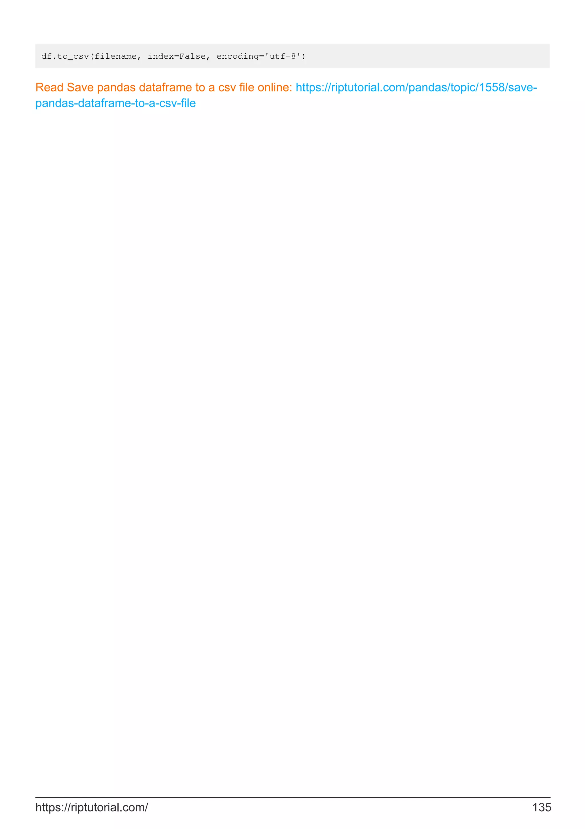 df.to_csv(filename, index=False, encoding='utf-8')
Read Save pandas dataframe to a csv file online: https://riptutorial.com/pandas/topic/1558/save-
pandas-dataframe-to-a-csv-file
https://riptutorial.com/ 135
 