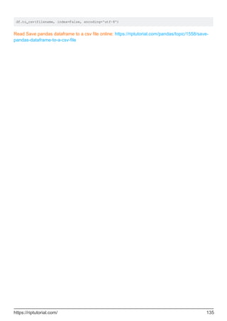 df.to_csv(filename, index=False, encoding='utf-8')
Read Save pandas dataframe to a csv file online: https://riptutorial.com/pandas/topic/1558/save-
pandas-dataframe-to-a-csv-file
https://riptutorial.com/ 135
 