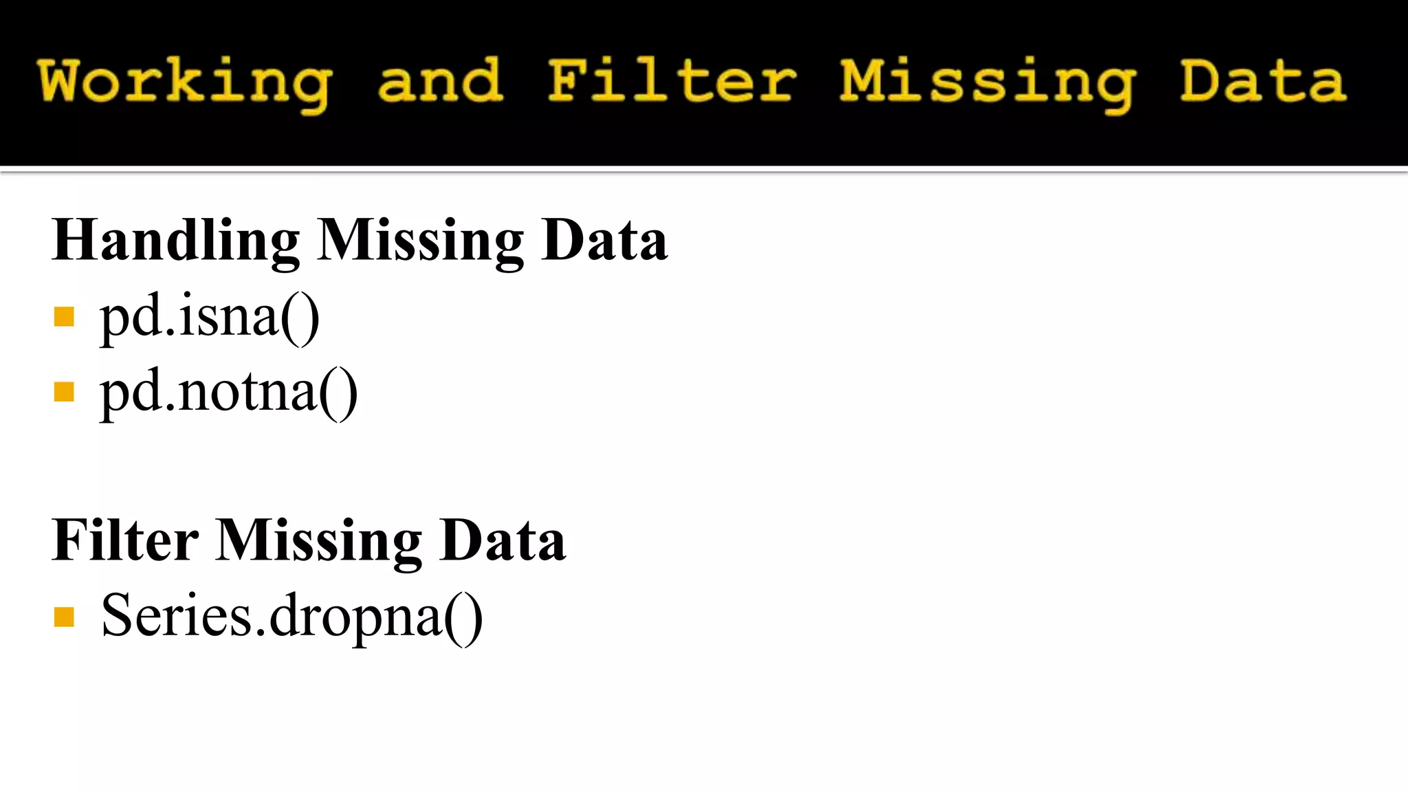 Handling Missing Data
 pd.isna()
 pd.notna()
Filter Missing Data
 Series.dropna()
 