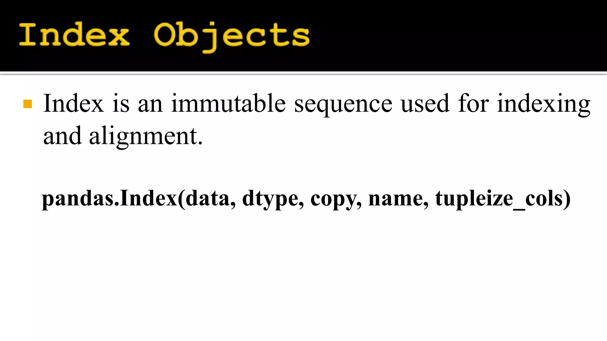  Index is an immutable sequence used for indexing
and alignment.
pandas.Index(data, dtype, copy, name, tupleize_cols)
 