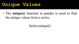  The unique() function in pandas is used to find
the unique values from a series.
Series.unique()
 