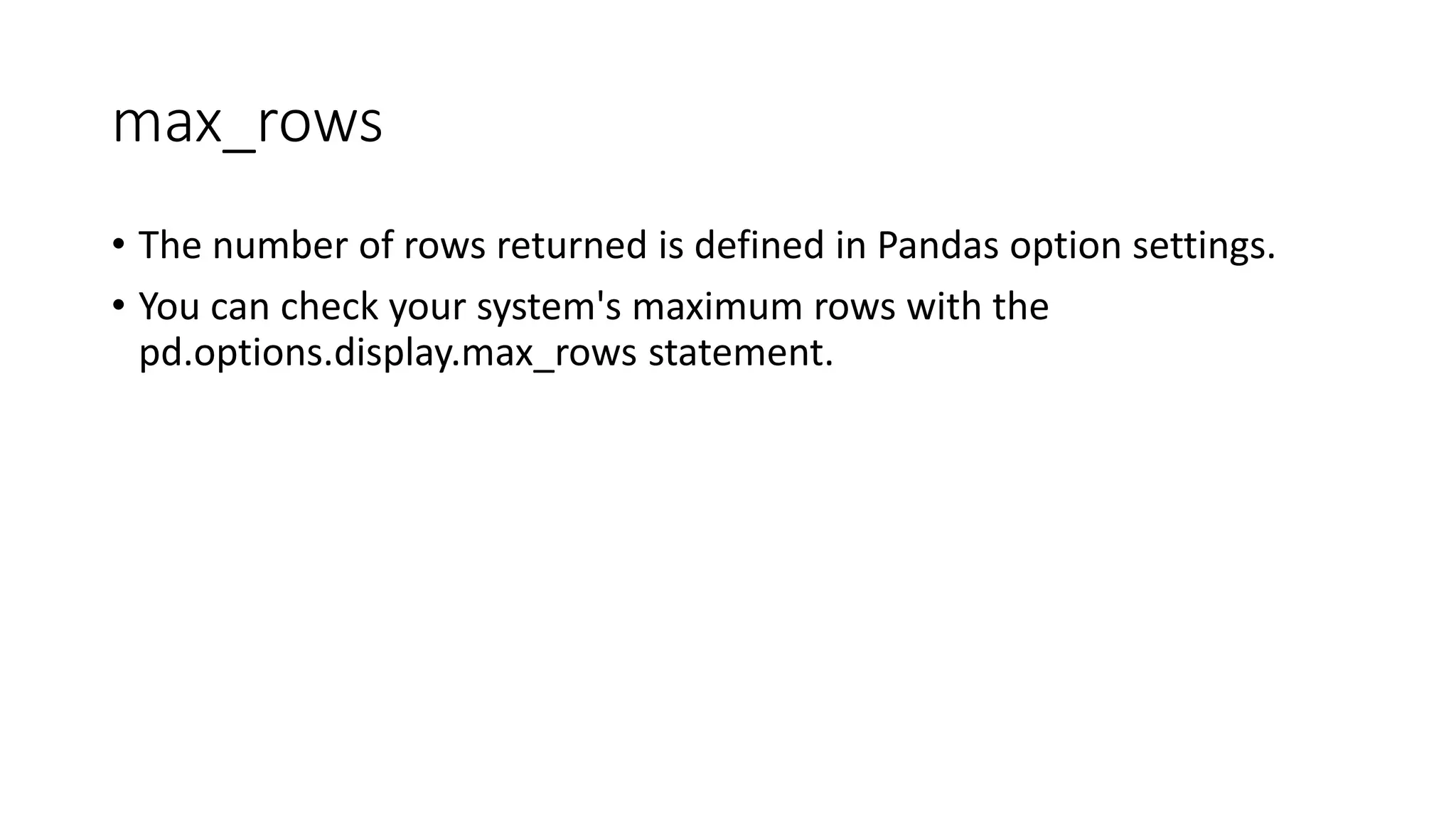 max_rows
• The number of rows returned is defined in Pandas option settings.
• You can check your system's maximum rows with the
pd.options.display.max_rows statement.
 