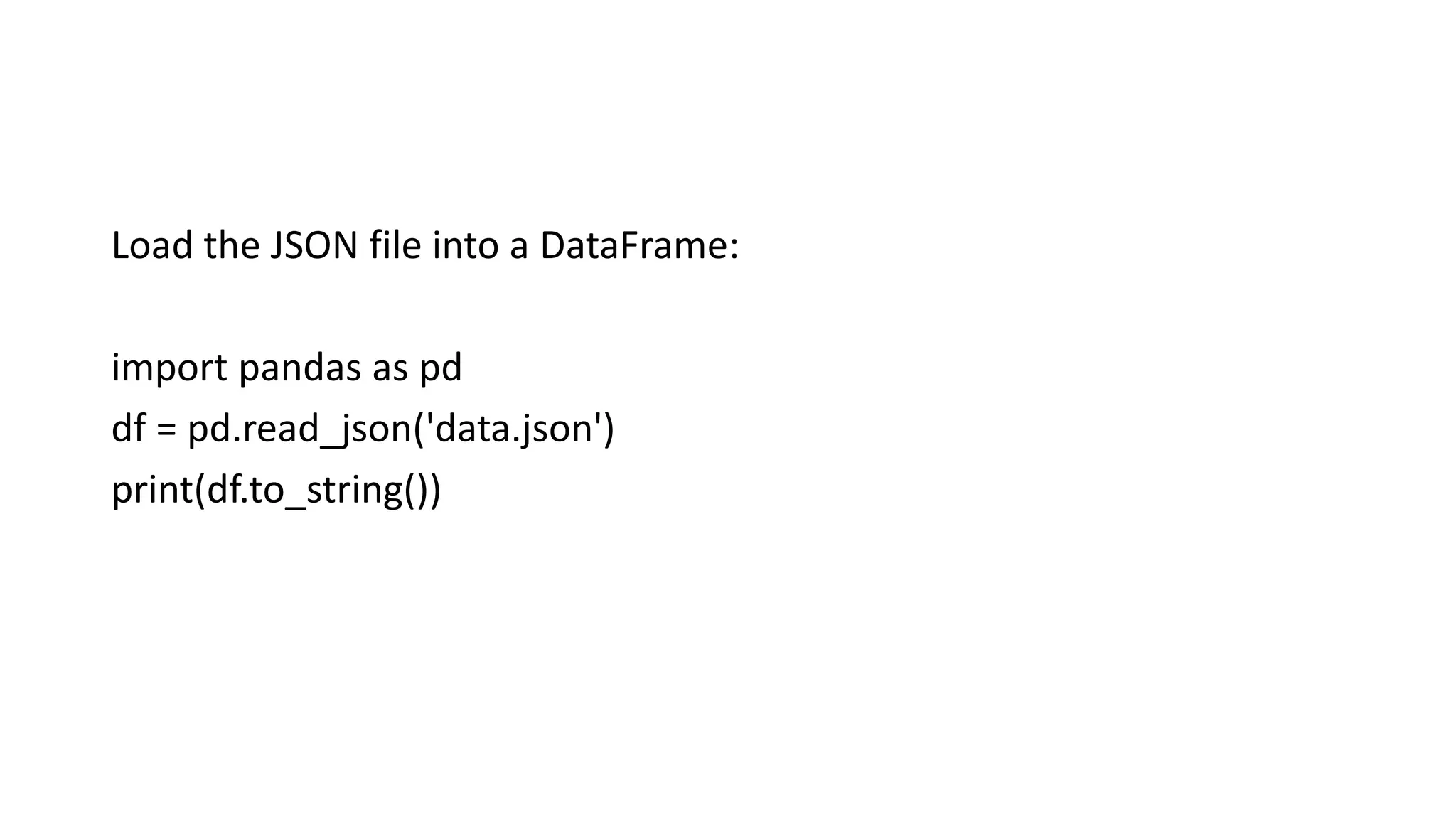 Load the JSON file into a DataFrame:
import pandas as pd
df = pd.read_json('data.json')
print(df.to_string())
 