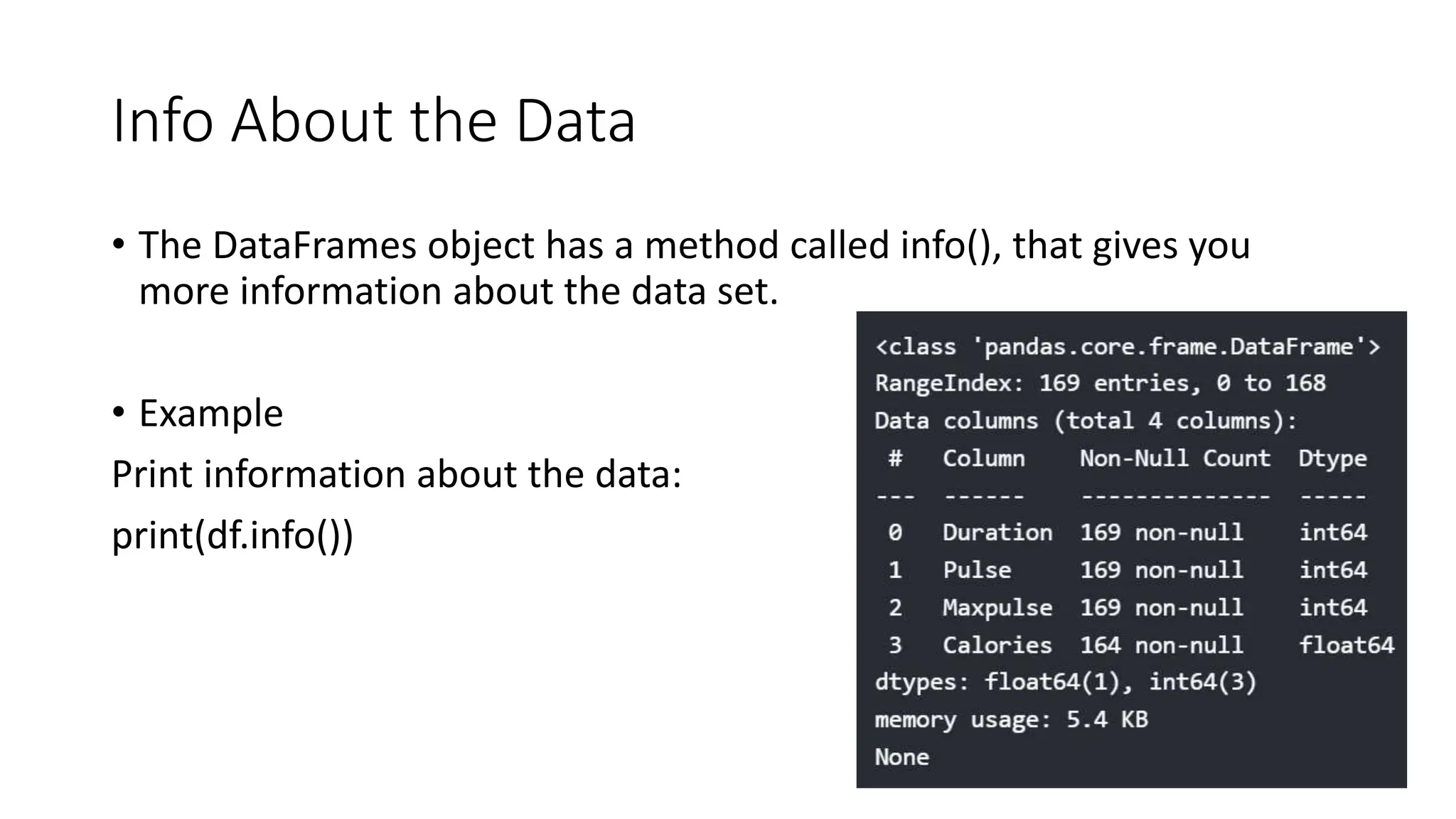 Info About the Data
• The DataFrames object has a method called info(), that gives you
more information about the data set.
• Example
Print information about the data:
print(df.info())
 