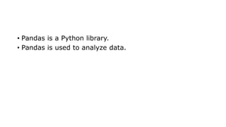 • Pandas is a Python library.
• Pandas is used to analyze data.
 