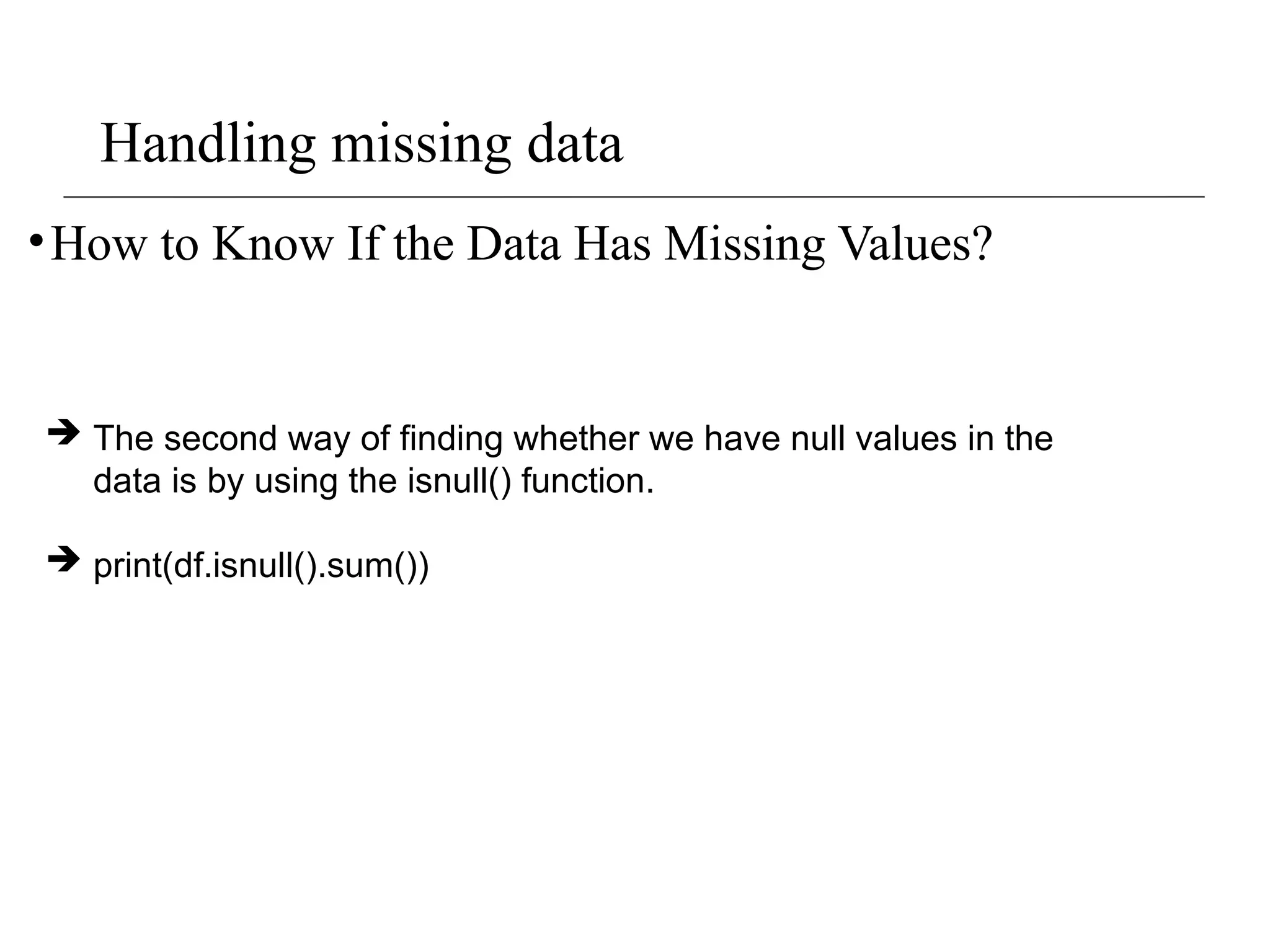 Handling missing data
•How to Know If the Data Has Missing Values?
 The second way of finding whether we have null values in the
data is by using the isnull() function.
 print(df.isnull().sum())
 