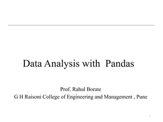 1
Data Analysis with Pandas
Prof. Rahul Borate
G H Raisoni College of Engineering and Management , Pune
 