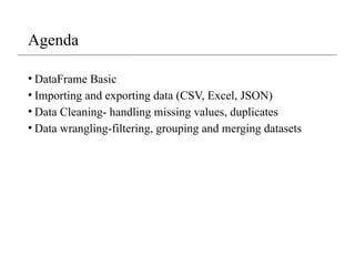 Agenda
• DataFrame Basic
• Importing and exporting data (CSV, Excel, JSON)
• Data Cleaning- handling missing values, duplicates
• Data wrangling-filtering, grouping and merging datasets
 