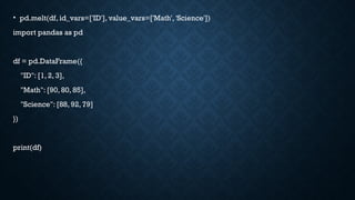 • pd.melt(df, id_vars=['ID'], value_vars=['Math', 'Science'])
import pandas as pd
df = pd.DataFrame({
"ID": [1, 2, 3],
"Math": [90, 80, 85],
"Science": [88, 92, 79]
})
print(df)
 