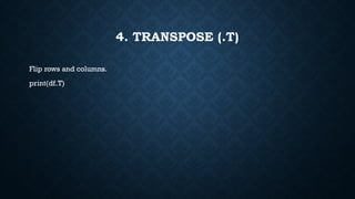 4. TRANSPOSE (.T)
Flip rows and columns.
print(df.T)
 