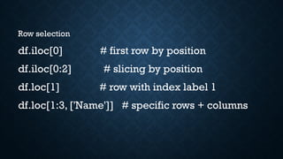 Row selection
df.iloc[0] # first row by position
df.iloc[0:2] # slicing by position
df.loc[1] # row with index label 1
df.loc[1:3, ['Name']] # specific rows + columns
 