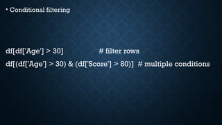 • Conditional filtering
df[df['Age'] > 30] # filter rows
df[(df['Age'] > 30) & (df['Score'] > 80)] # multiple conditions
 