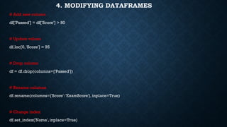 4. MODIFYING DATAFRAMES
# Add new column
df['Passed'] = df['Score'] > 80
# Update values
df.loc[0, 'Score'] = 95
# Drop column
df = df.drop(columns=['Passed'])
# Rename columns
df.rename(columns={'Score': 'ExamScore'}, inplace=True)
# Change index
df.set_index('Name', inplace=True)
 
