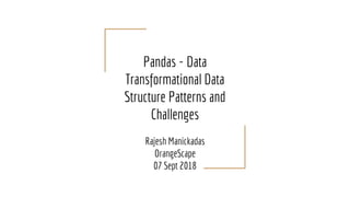 Pandas - Data
Transformational Data
Structure Patterns and
Challenges
Rajesh Manickadas
OrangeScape
07 Sept 2018
 
