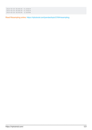 2015-02-24 00:08:00 -0.103219
2015-02-24 00:08:30 -0.103219
2015-02-24 00:09:00 0.410599
Read Resampling online: https://riptutorial.com/pandas/topic/2164/resampling
https://riptutorial.com/ 121
 