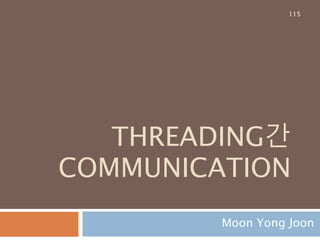 THREADING간
COMMUNICATION
Moon Yong Joon
115
 