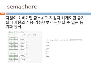 semaphore
155
자원이 소비되면 감소하고 자원이 해제되면 증가
되어 자원의 사용 가능여부가 판단할 수 있는 동
기화 방식
 