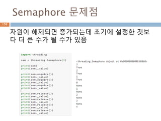 Semaphore 문제점
156
자원이 해제되면 증가되는데 초기에 설정한 것보
다 더 큰 수가 될 수가 있음
 