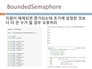 BoundedSemaphore
157
자원이 해제되면 증가되는데 초기에 설정한 것보
다 더 큰 수가 될 경우 오류처리
 