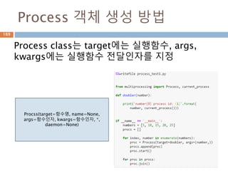 Process 객체 생성 방법
Process class는 target에는 실행함수, args,
kwargs에는 실행함수 전달인자를 지정
Procss(target=함수명, name=None,
args=함수인자, kwargs=함수인자, *,
daemon=None)
169
 