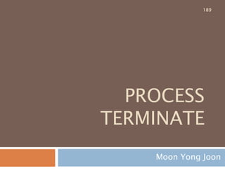 PROCESS
TERMINATE
Moon Yong Joon
189
 