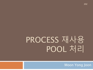 PROCESS 재사용
POOL 처리
Moon Yong Joon
202
 