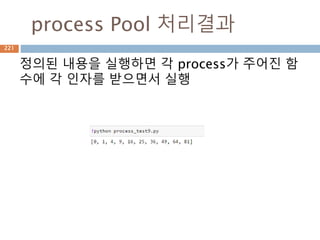 process Pool 처리결과
정의된 내용을 실행하면 각 process가 주어진 함
수에 각 인자를 받으면서 실행
221
 