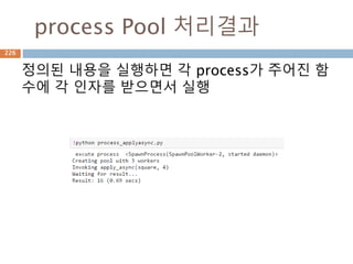process Pool 처리결과
정의된 내용을 실행하면 각 process가 주어진 함
수에 각 인자를 받으면서 실행
226
 